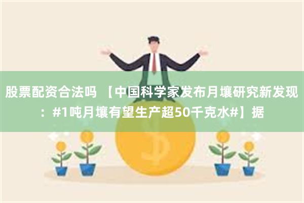 股票配资合法吗 【中国科学家发布月壤研究新发现：#1吨月壤有望生产超50千克水#】据