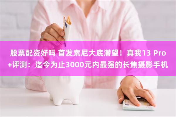 股票配资好吗 首发索尼大底潜望！真我13 Pro+评测：迄今为止3000元内最强的长焦摄影手机