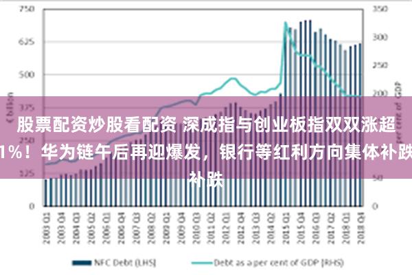 股票配资炒股看配资 深成指与创业板指双双涨超1%！华为链午后再迎爆发，银行等红利方向集体补跌