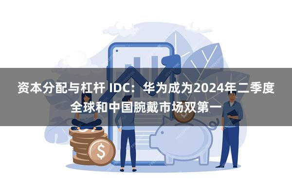 资本分配与杠杆 IDC：华为成为2024年二季度全球和中国腕戴市场双第一