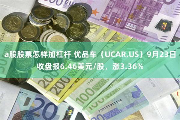 a股股票怎样加杠杆 优品车（UCAR.US）9月23日收盘报6.46美元/股，涨3.36%