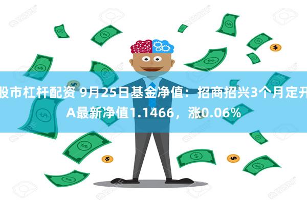 股市杠杆配资 9月25日基金净值：招商招兴3个月定开A最新净值1.1466，涨0.06%