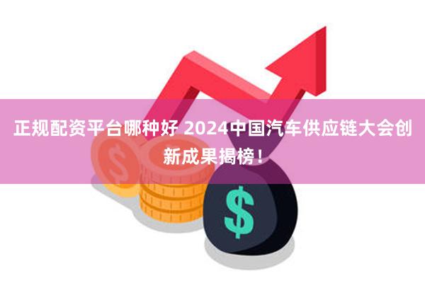 正规配资平台哪种好 2024中国汽车供应链大会创新成果揭榜！