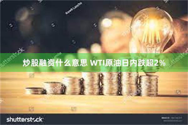 炒股融资什么意思 WTI原油日内跌超2%