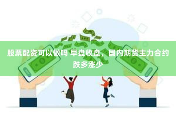 股票配资可以做吗 早盘收盘，国内期货主力合约跌多涨少