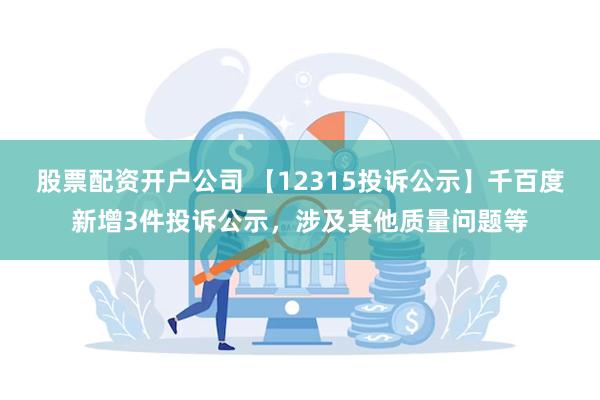 股票配资开户公司 【12315投诉公示】千百度新增3件投诉公示，涉及其他质量问题等