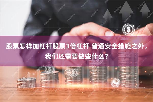 股票怎样加杠杆股票3倍杠杆 普通安全措施之外，我们还需要做些什么？