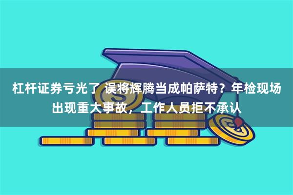 杠杆证券亏光了 误将辉腾当成帕萨特？年检现场出现重大事故，工作人员拒不承认