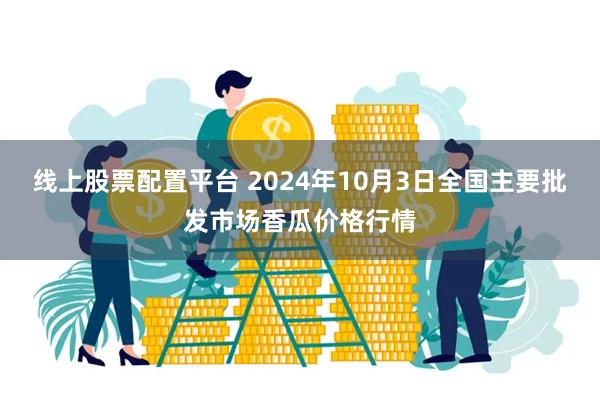 线上股票配置平台 2024年10月3日全国主要批发市场香瓜价格行情