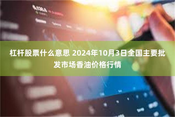 杠杆股票什么意思 2024年10月3日全国主要批发市场香油价格行情