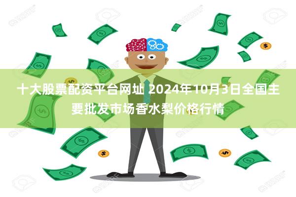 十大股票配资平台网址 2024年10月3日全国主要批发市场香水梨价格行情