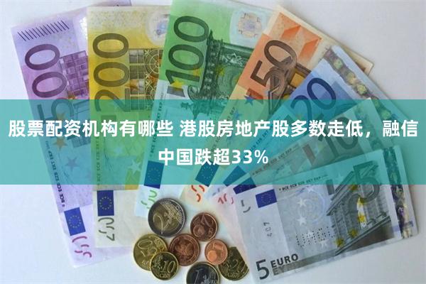 股票配资机构有哪些 港股房地产股多数走低，融信中国跌超33%