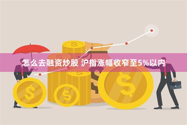 怎么去融资炒股 沪指涨幅收窄至5%以内