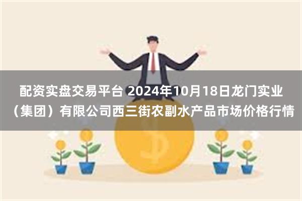 配资实盘交易平台 2024年10月18日龙门实业（集团）有限公司西三街农副水产品市场价格行情