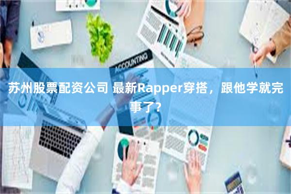 苏州股票配资公司 最新Rapper穿搭，跟他学就完事了？