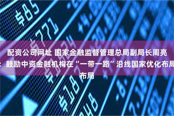 配资公司网址 国家金融监督管理总局副局长周亮：鼓励中资金融机构在“一带一路”沿线国家优化布局