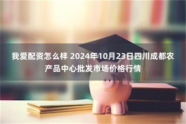 我爱配资怎么样 2024年10月23日四川成都农产品中心批发市场价格行情