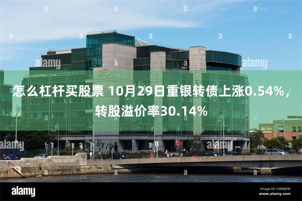 怎么杠杆买股票 10月29日重银转债上涨0.54%，转股溢价率30.14%