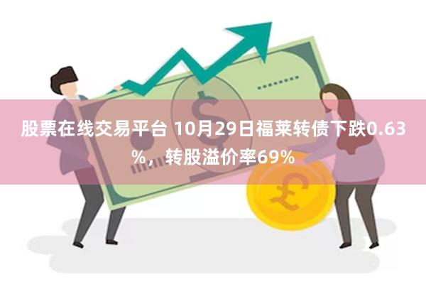 股票在线交易平台 10月29日福莱转债下跌0.63%，转股溢价率69%