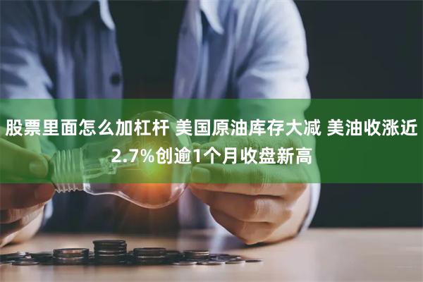 股票里面怎么加杠杆 美国原油库存大减 美油收涨近2.7%创逾1个月收盘新高