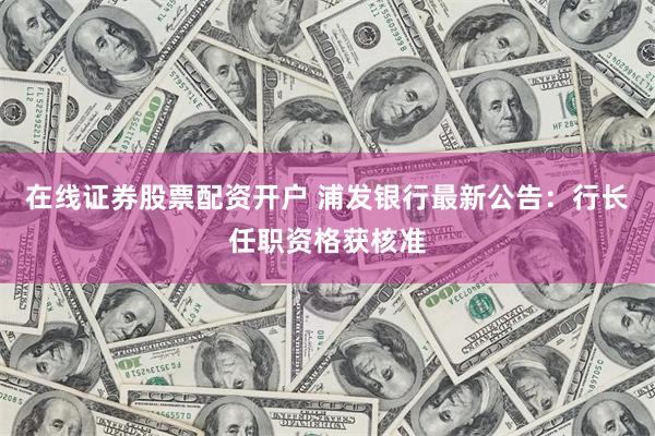 在线证券股票配资开户 浦发银行最新公告：行长任职资格获核准