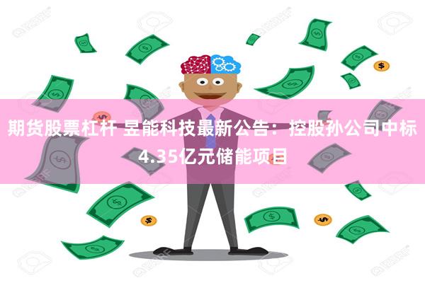 期货股票杠杆 昱能科技最新公告：控股孙公司中标4.35亿元储能项目