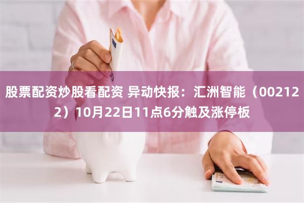 股票配资炒股看配资 异动快报：汇洲智能（002122）10月22日11点6分触及涨停板