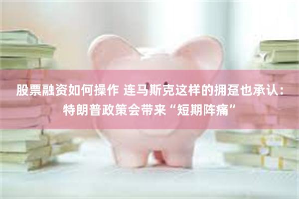 股票融资如何操作 连马斯克这样的拥趸也承认：特朗普政策会带来“短期阵痛”