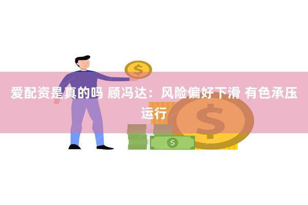 爱配资是真的吗 顾冯达：风险偏好下滑 有色承压运行