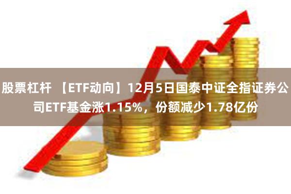 股票杠杆 【ETF动向】12月5日国泰中证全指证券公司ETF基金涨1.15%，份额减少1.78亿份