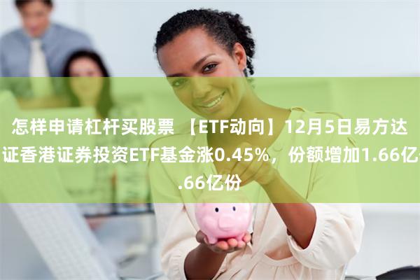 怎样申请杠杆买股票 【ETF动向】12月5日易方达中证香港证券投资ETF基金涨0.45%，份额增加1.66亿份