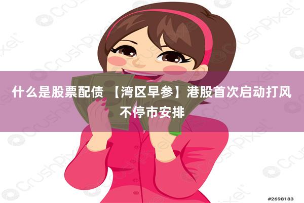 什么是股票配债 【湾区早参】港股首次启动打风不停市安排