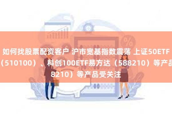 如何找股票配资客户 沪市宽基指数震荡 上证50ETF易方达（510100）、科创100ETF易方达（588210）等产品受关注