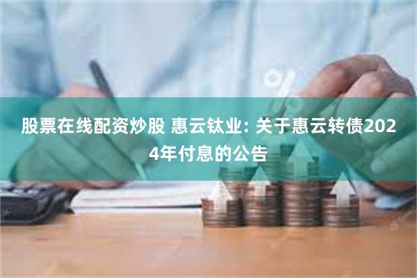 股票在线配资炒股 惠云钛业: 关于惠云转债2024年付息的公告