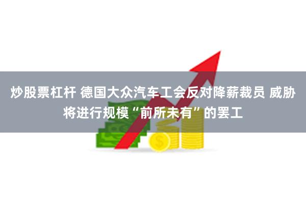 炒股票杠杆 德国大众汽车工会反对降薪裁员 威胁将进行规模“前所未有”的罢工