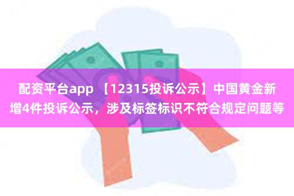 配资平台app 【12315投诉公示】中国黄金新增4件投诉公示，涉及标签标识不符合规定问题等