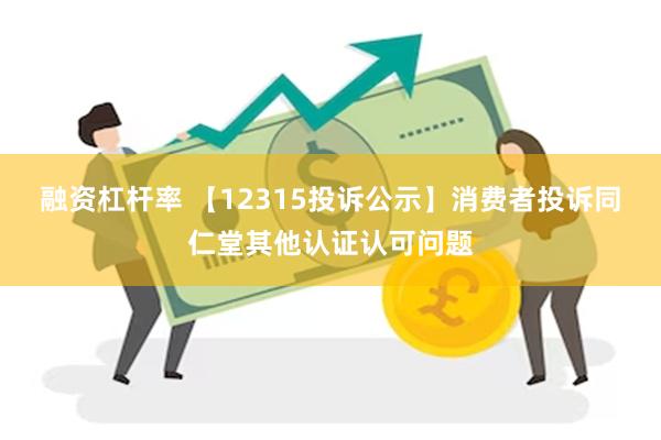 融资杠杆率 【12315投诉公示】消费者投诉同仁堂其他认证认可问题