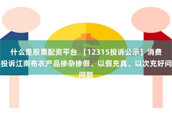 什么是股票配资平台 【12315投诉公示】消费者投诉江南布衣产品掺杂掺假、以假充真、以次充好问题