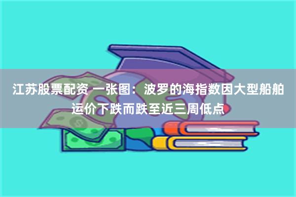 江苏股票配资 一张图：波罗的海指数因大型船舶运价下跌而跌至近三周低点