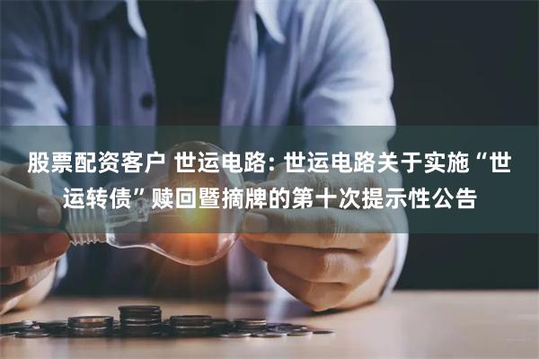 股票配资客户 世运电路: 世运电路关于实施“世运转债”赎回暨摘牌的第十次提示性公告