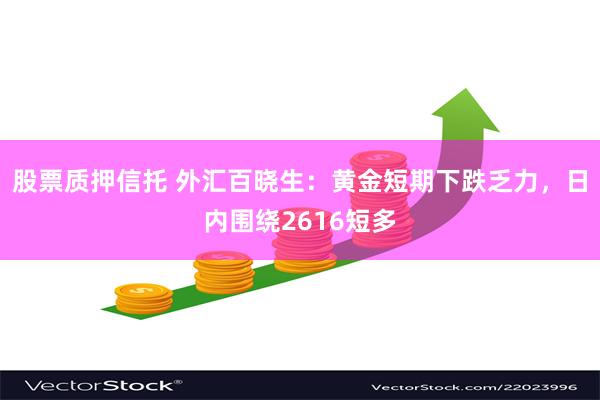 股票质押信托 外汇百晓生：黄金短期下跌乏力，日内围绕2616短多