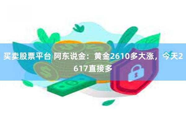 买卖股票平台 阿东说金：黄金2610多大涨，今天2617直接多