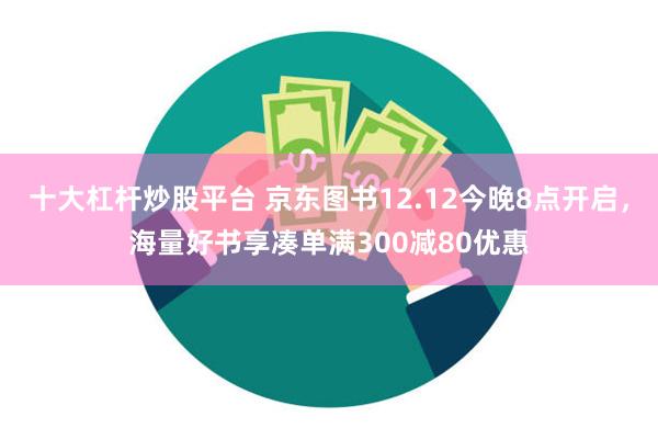 十大杠杆炒股平台 京东图书12.12今晚8点开启，海量好书享凑单满300减80优惠