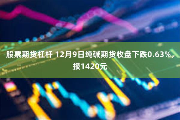 股票期货杠杆 12月9日纯碱期货收盘下跌0.63%，报1420元