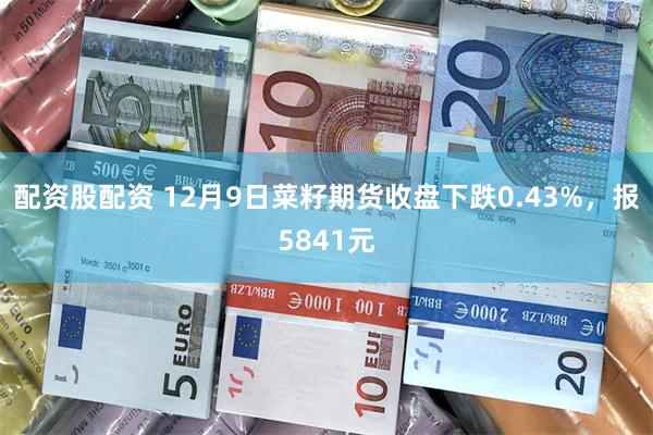 配资股配资 12月9日菜籽期货收盘下跌0.43%，报5841元