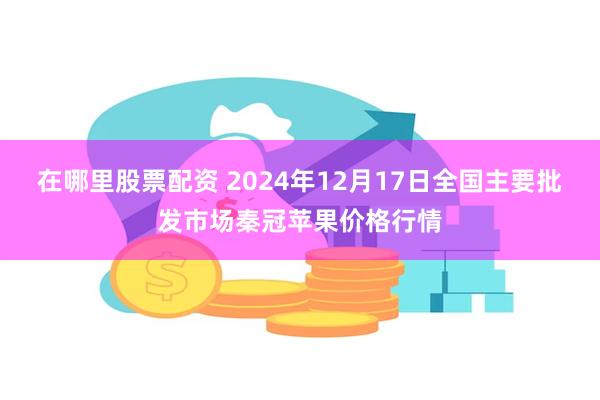 在哪里股票配资 2024年12月17日全国主要批发市场秦冠苹果价格行情