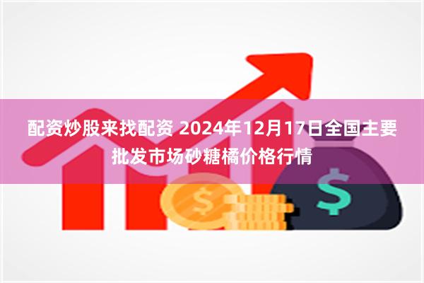 配资炒股来找配资 2024年12月17日全国主要批发市场砂糖橘价格行情