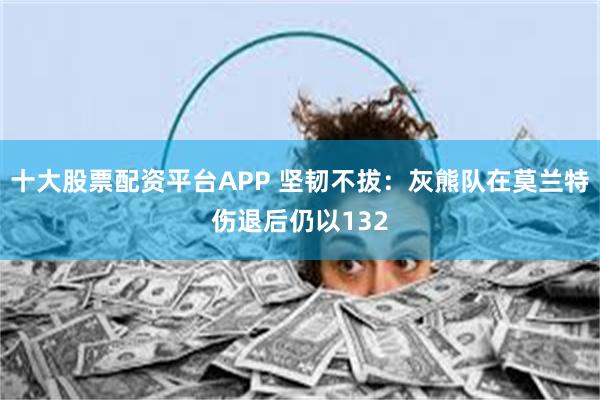 十大股票配资平台APP 坚韧不拔：灰熊队在莫兰特伤退后仍以132