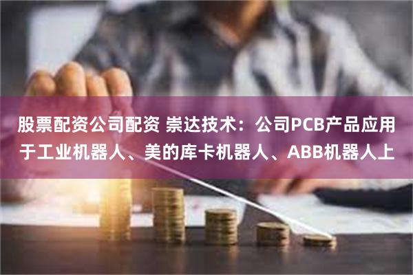 股票配资公司配资 崇达技术：公司PCB产品应用于工业机器人、美的库卡机器人、ABB机器人上