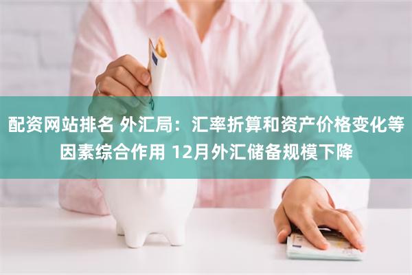 配资网站排名 外汇局：汇率折算和资产价格变化等因素综合作用 12月外汇储备规模下降